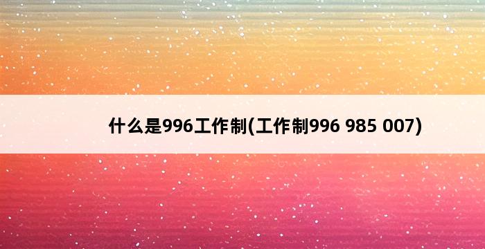 什么是996工作制(工作制996 985 007) 